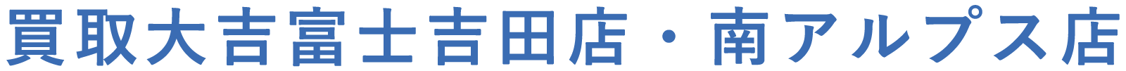 買取大吉富士吉田店・南アルプス店